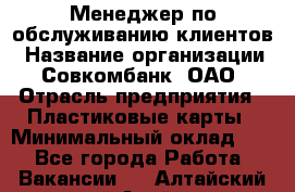 Менеджер по обслуживанию клиентов › Название организации ­ Совкомбанк, ОАО › Отрасль предприятия ­ Пластиковые карты › Минимальный оклад ­ 1 - Все города Работа » Вакансии   . Алтайский край,Алейск г.